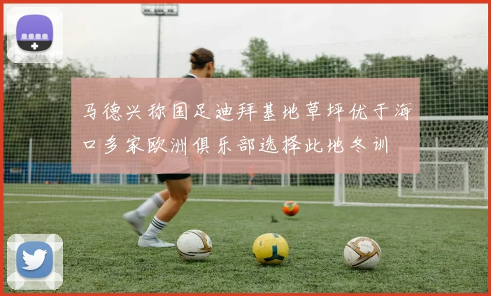 马德兴称国足迪拜基地草坪优于海口多家欧洲俱乐部选择此地冬训
