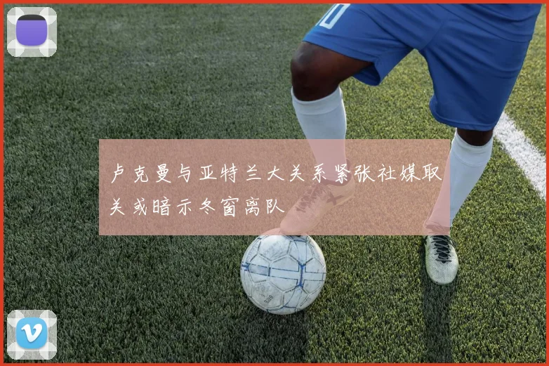 卢克曼与亚特兰大关系紧张社媒取关或暗示冬窗离队