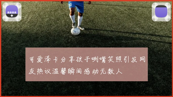 可爱泽卡分享孩子咧嘴笑照引发网友热议温馨瞬间感动无数人