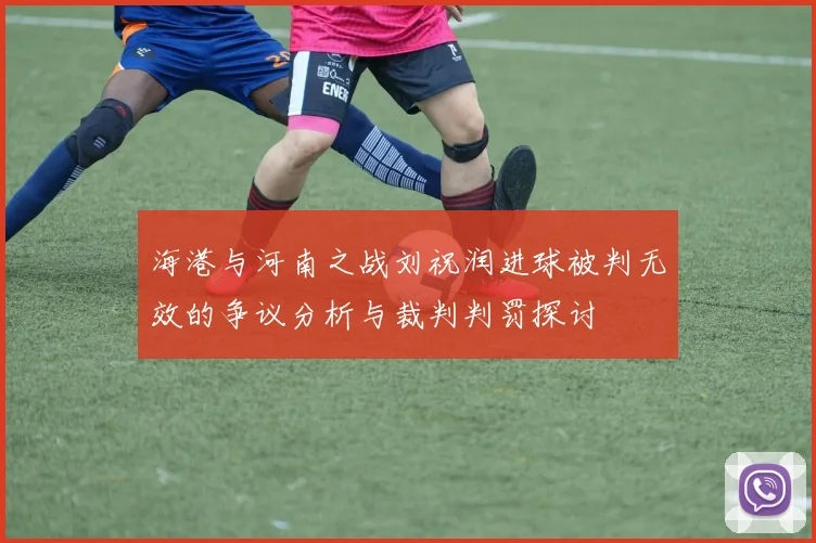 海港与河南之战刘祝润进球被判无效的争议分析与裁判判罚探讨