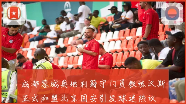 成都蓉城奥地利籍守门员教练汉斯正式加盟北京国安引发球迷热议