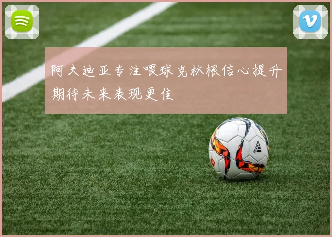 阿夫迪亚专注喂球克林根信心提升期待未来表现更佳
