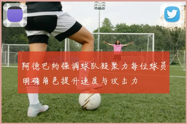 阿德巴约强调球队凝聚力每位球员明确角色提升速度与攻击力