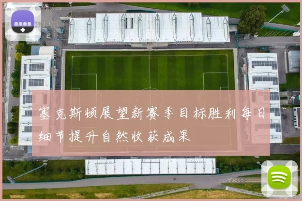 塞克斯顿展望新赛季目标胜利每日细节提升自然收获成果