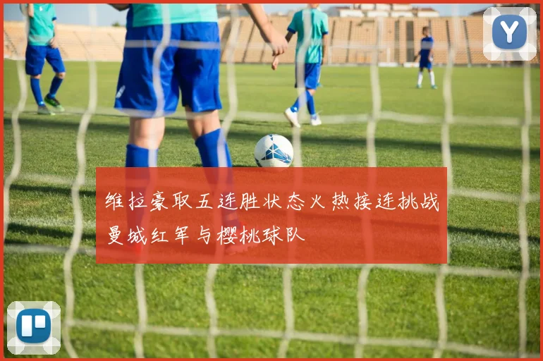 维拉豪取五连胜状态火热接连挑战曼城红军与樱桃球队