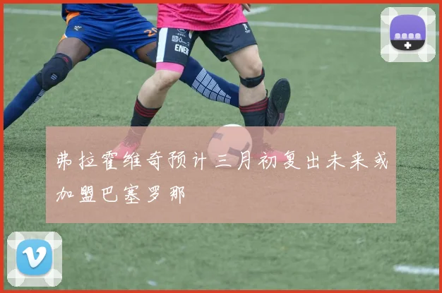 弗拉霍维奇预计三月初复出未来或加盟巴塞罗那