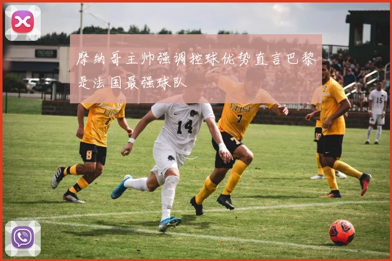 摩纳哥主帅强调控球优势直言巴黎是法国最强球队