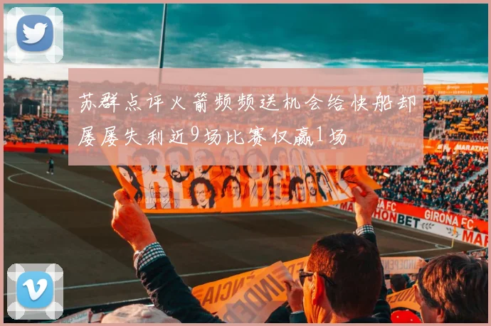 苏群点评火箭频频送机会给快船却屡屡失利近9场比赛仅赢1场
