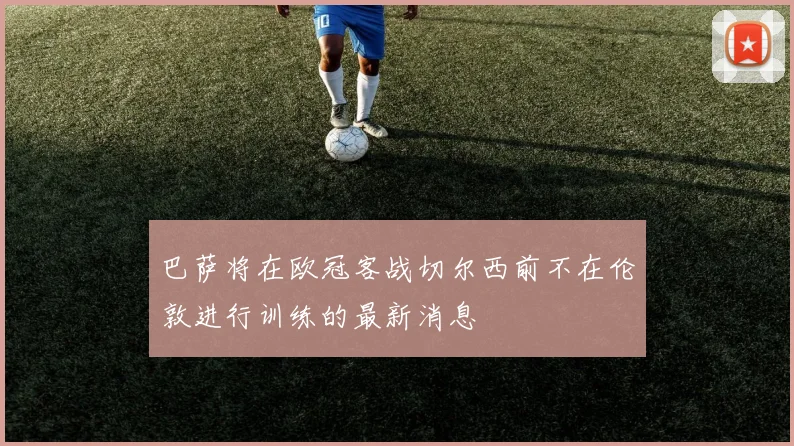 巴萨将在欧冠客战切尔西前不在伦敦进行训练的最新消息