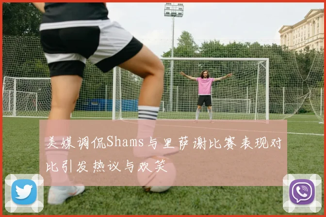 美媒调侃Shams与里萨谢比赛表现对比引发热议与欢笑