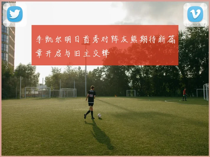 李凯尔明日首秀对阵灰熊期待新篇章开启与旧主交锋