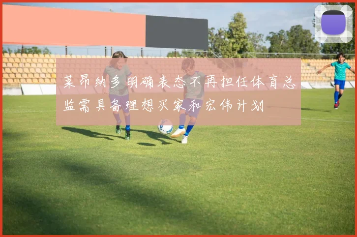 莱昂纳多明确表态不再担任体育总监需具备理想买家和宏伟计划