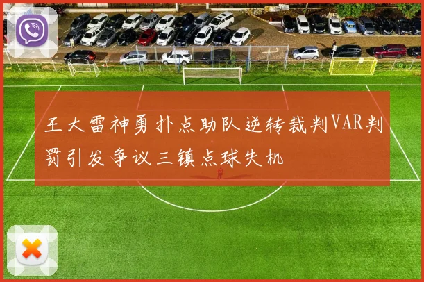 王大雷神勇扑点助队逆转裁判VAR判罚引发争议三镇点球失机