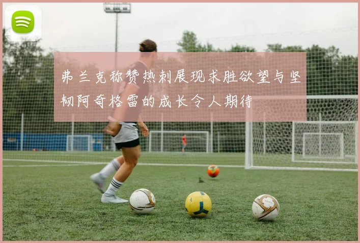 弗兰克称赞热刺展现求胜欲望与坚韧阿奇格雷的成长令人期待