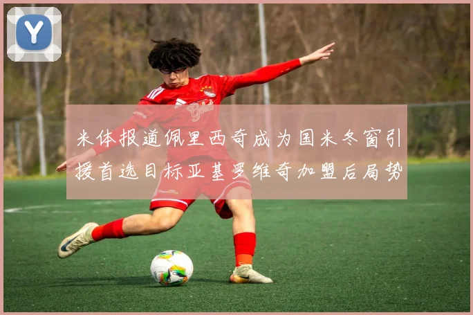 米体报道佩里西奇成为国米冬窗引援首选目标亚基罗维奇加盟后局势明朗