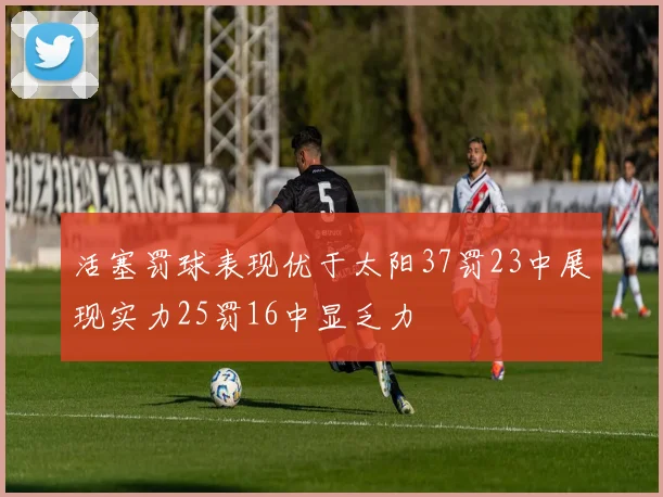 活塞罚球表现优于太阳37罚23中展现实力25罚16中显乏力