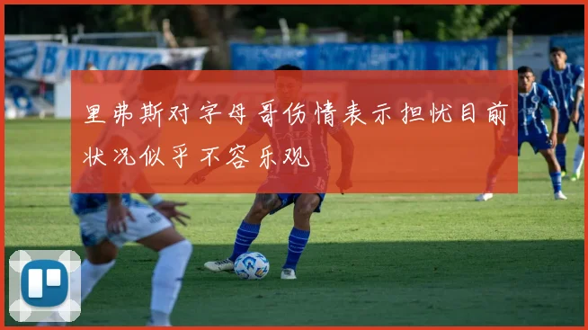 里弗斯对字母哥伤情表示担忧目前状况似乎不容乐观