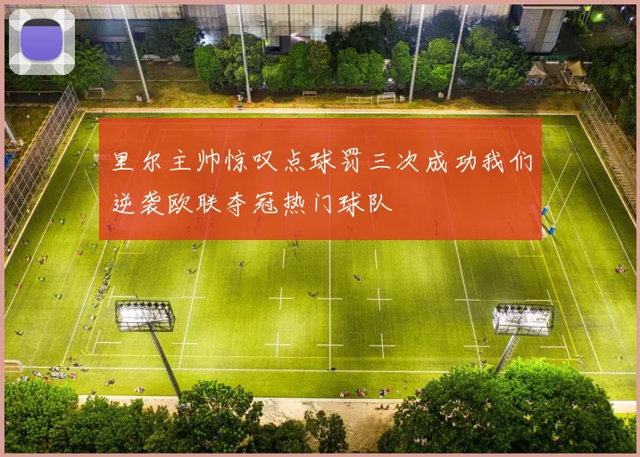 里尔主帅惊叹点球罚三次成功我们逆袭欧联夺冠热门球队